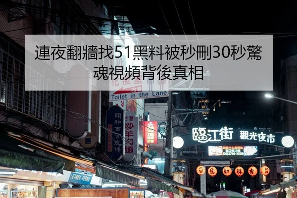 連夜翻牆找51黑料被秒刪30秒驚魂視頻背後真相