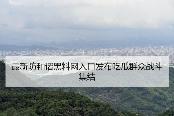 最新防和谐黑料网入口发布吃瓜群众战斗集结